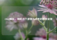 CSGO狮队，狮吼功下激情与战术的独特呈现