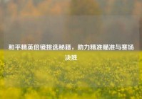 和平精英倍镜挑选秘籍，助力精准瞄准与赛场决胜