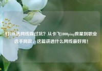 打LOL选网线踩过坑？从卡飞1000ping救星到职业选手同款，这篇讲透什么网线最好用！