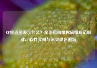 CF管道图表示什么？全面指南带你搞懂规范解读、软件实操与常见误区避坑