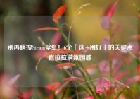 别再瞎搜Steam壁纸！6个「选+用好」的关键点直接拉满氛围感