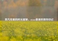 蒸汽线里的时光褶皱，steam香港的独特印记