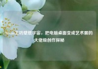 Steam工坊壁纸宇宙，把电脑桌面变成艺术展的大佬级创作探秘
