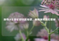 探寻CF王者轮回钥匙规律，揭秘抽奖背后奥秘