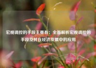 宏观调控的手段主要有：全面解析宏观调控的手段及其在经济发展中的应用