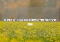 探究EMS在CSGO电竞背后的物流力量及EMS全称揭秘
