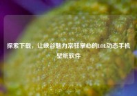 探索下载，让峡谷魅力常驻掌心的LOL动态手机壁纸软件