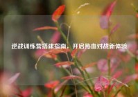 逆战训练营搭建指南，开启热血对战新体验