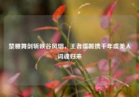 楚腰舞剑斩峡谷风烟，王者虞姬携千年虞美人词魂归来