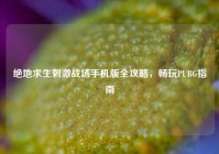 绝地求生刺激战场手机版全攻略，畅玩PUBG指南