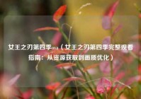 女王之刃第四季ova（女王之刃第四季完整观看指南：从资源获取到画质优化）