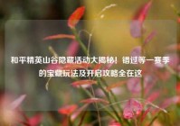 和平精英山谷隐藏活动大揭秘！错过等一赛季的宝藏玩法及开启攻略全在这
