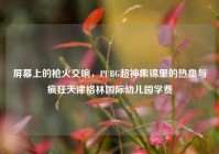 屏幕上的枪火交响，PUBG超神集锦里的热血与疯狂天津格林国际幼儿园学费