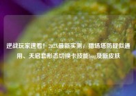 逆战玩家速看！202X最新实测，猎场塔防疑似通用、天启套形态切换卡技能bug及新皮肤
