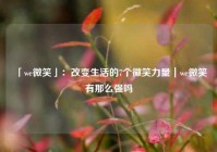 「we微笑」：改变生活的7个微笑力量｜we微笑有那么强吗
