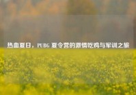 热血夏日，PUBG 夏令营的激情吃鸡与军训之旅