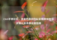 CSGO手臂社区，准星热血间的玩家精神领地与手臂长度参数设置指南