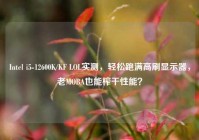 Intel i5-12600K/KF LOL实测，轻松跑满高刷显示器，老MOBA也能榨干性能？