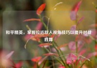 和平精英，掌握拉近敌人视角技巧以提升对战胜算