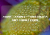 深度剖析，LOL韩服版本——引领竞技潮流的风向标及与国服版本速度差异