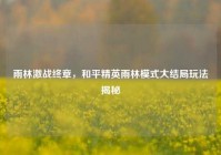 雨林激战终章，和平精英雨林模式大结局玩法揭秘