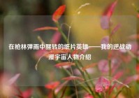在枪林弹雨中醒转的纸片英雄——我的逆战动漫宇宙人物介绍