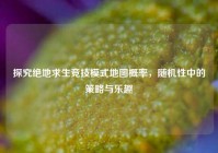 探究绝地求生竞技模式地图概率，随机性中的策略与乐趣