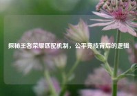 探秘王者荣耀匹配机制，公平竞技背后的逻辑