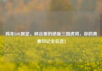 鸡年LOL限定，峡谷里的绝版三国虎将，你的青春印记全在这！