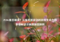 PUBG是否崩溃？从服务器波动到游戏生命力的多维解读及崩溃原因探析