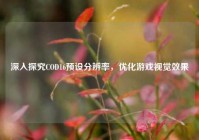 深入探究COD16预设分辨率，优化游戏视觉效果