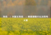 朱佑杬：兴献王朱佑杬：明嘉靖朝大礼议的导火索