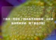 三国杀一将成名｜3国杀版本选购指南：从标准版到界限突破，哪个最适合你？