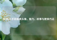 探寻LOL手游盛典头像，魅力、故事与更换方法