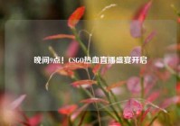 晚间9点！CSGO热血直播盛宴开启