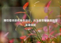 理性看待游戏角色设计，从王者荣耀最露的女英雄说起