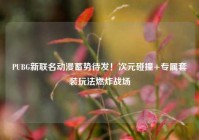 PUBG新联名动漫蓄势待发！次元碰撞+专属套装玩法燃炸战场