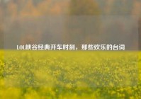 LOL峡谷经典开车时刻，那些欢乐的台词