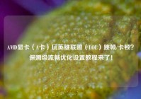 AMD显卡（A卡）玩英雄联盟（LOL）跳帧/卡顿？保姆级流畅优化设置教程来了！