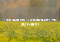 王者荣耀风暴大剑（王者荣耀风暴英雄：双游融合实战指南）