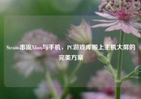 Steam串流Xbox与手机，PC游戏库搬上主机大屏的完美方案