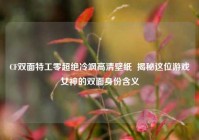 CF双面特工零超绝冷飒高清壁纸  揭秘这位游戏女神的双面身份含义