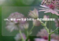 CFM，解锁 6000 赏金令积分，开启枪战新精彩