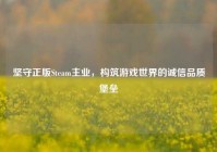坚守正版Steam主业，构筑游戏世界的诚信品质堡垒