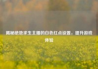 揭秘绝地求生主播的白色红点设置，提升游戏体验