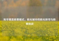 和平精英极寒模式，极光城中的极光探寻与极寒挑战