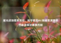 星光战场情系竞技，和平精英PEC明星表演赛的热血温情及赛事历程
