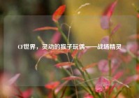 CF世界，灵动的猴子玩偶——战场精灵