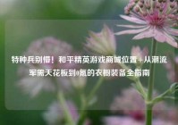 特种兵别懵！和平精英游戏商城位置+从潮流军需天花板到0氪的衣橱装备全指南