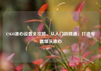 CSGO准心设置全攻略，从入门到精通，打造专属爆头准心